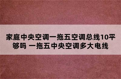 家庭中央空调一拖五空调总线10平够吗 一拖五中央空调多大电线